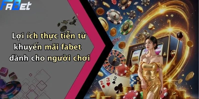 Lợi ích thực tiễn từ khuyến mãi fabet dành cho người chơi