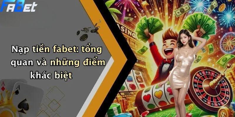 Nạp Tiền Fabet: Toàn Cảnh Quy Trình Và Những Lưu Ý Quan Trọng 2 Nạp tiền fabet: tổng quan và những điểm khác biệt